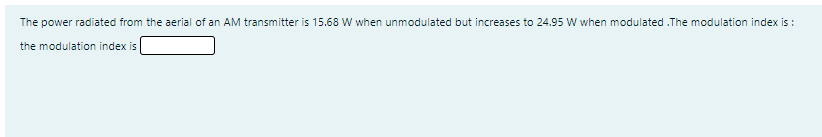 The power radiated from the aerial of an AM transmitter is 15.68 W when unmodulated but increases to 24.95 W when modulated .The modulation index is :
the modulation index is
