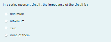 In a series resonant circuit , the impedance of the circuit is :
O minimum
O maximum
zero
O none of them
