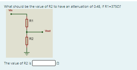 What should be the value of R2 to have an attenuation of 0.48, if R1=3750?
Vin
R1
Vout
R2
The value of R2 is
