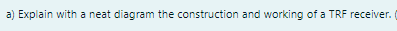 a) Explain with a neat diagram the construction and working of a TRF receiver.
