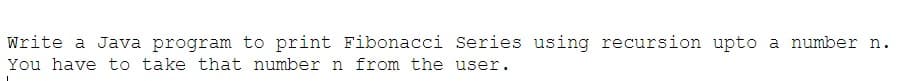 Write a Java program to print Fibonacci Series using recursion upto a number n.
You have to take that number n from the user.