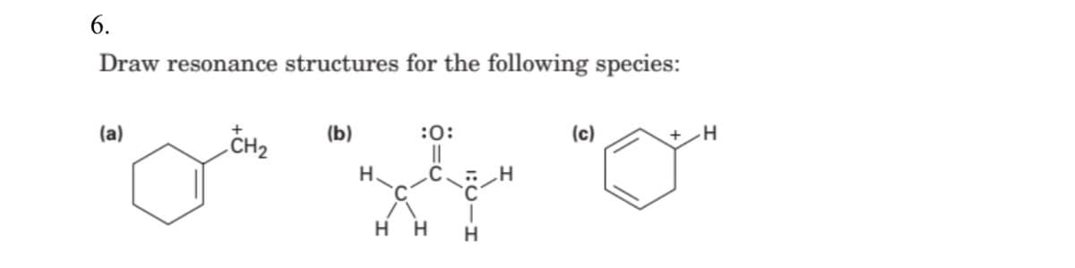 6.
Draw resonance structures for the following species:
(a)
CH2
(c)
(b)
:0:
H.
нн
