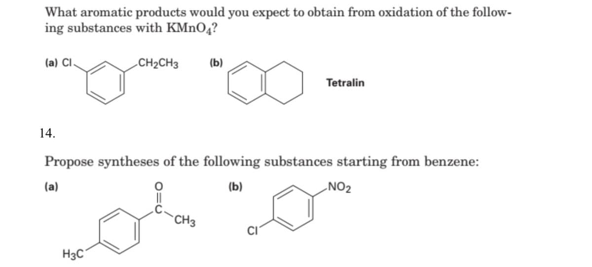 What aromatic products would you expect to obtain from oxidation of the follow-
ing substances with KMNO4?
(a) Cl.
CH2CH3
(b)
Tetralin
14.
Propose syntheses of the following substances starting from benzene:
(b)
NO2
(a)
||
CH3
H3C
O=U
