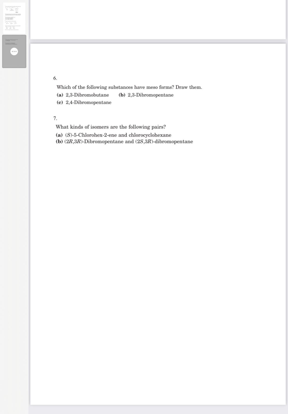 6.
Which of the following substances have meso forms? Draw them.
(a) 2,3-Dibromobutane
(b) 2,3-Dibromopentane
(c) 2,4-Dibromopentane
7.
What kinds of isomers are the following pairs?
(a) (S)-5-Chlorohex-2-ene and chlorocyclohexane
(b) (2R,3R)-Dibromopentane and (2S,3R)-dibromopentane

