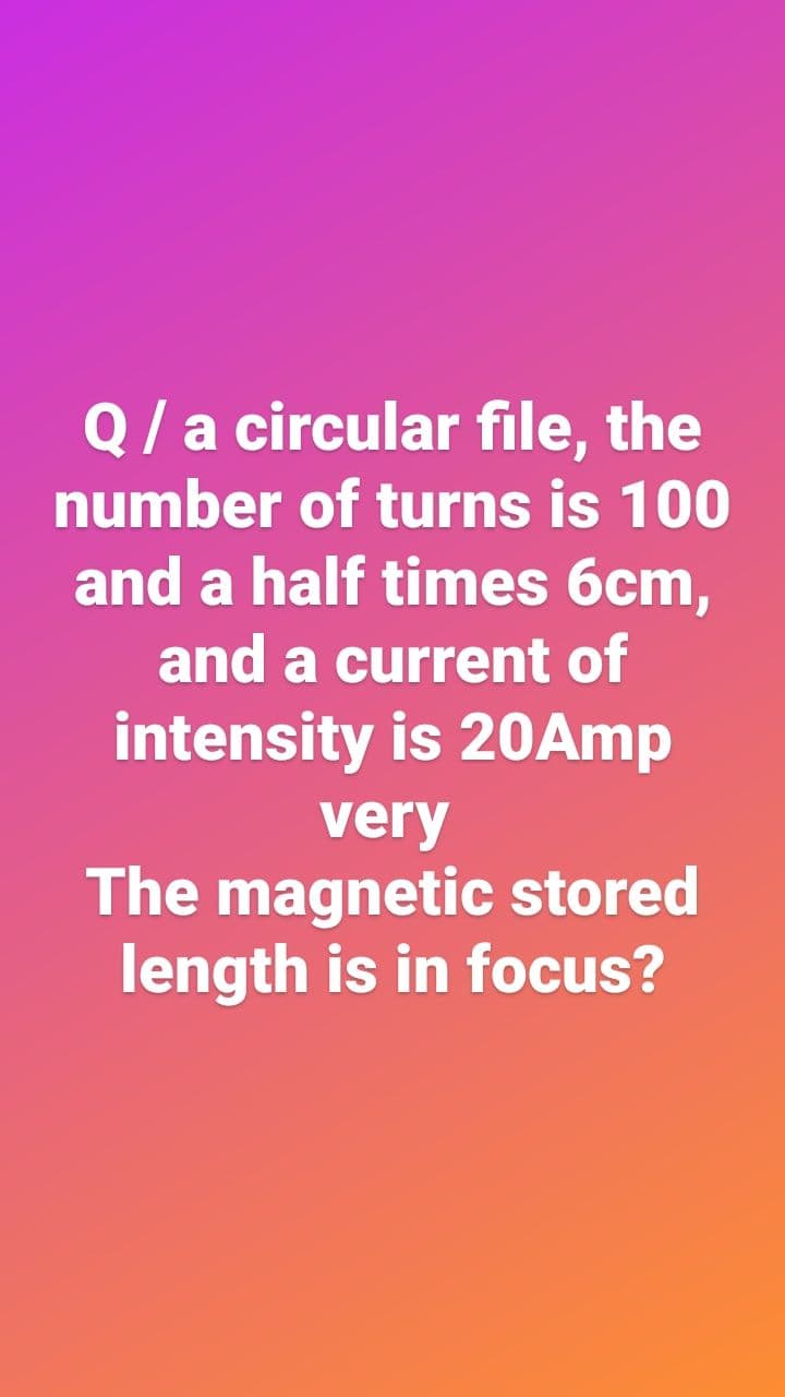 Q/ a circular file, the
number of turns is 100
and a half times 6cm,
and a current of
intensity is 20Amp
very
The magnetic stored
length is in focus?
