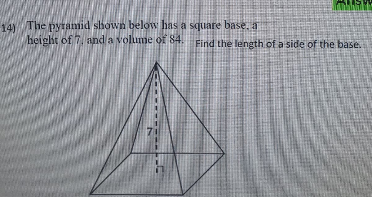 Answ
14) The pyramid shown below has a square base, a
height of 7, and a volume of 84. Find the length of a side of the base.
