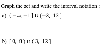 Graph the set and write the interval notation :
a) (-00, -1]U (-3, 12]
b) [0, 8) n (3, 12]
