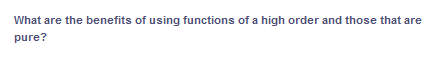 What are the benefits of using functions of a high order and those that are
pure?