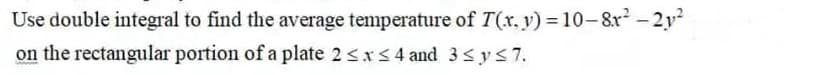 Use double integral to find the average temperature of T(x. y) = 10- &r - 2y?
on the rectangular portion of a plate 2 <xS 4 and 3sys7.
