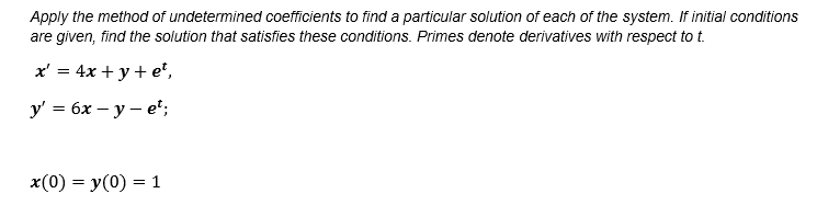 Apply the method of undetermined coefficients to find a particular solution of each of the system. If initial conditions
are given, find the solution that satisfies these conditions. Primes denote derivatives with respect to t.
* %3 4х + у+e',
У 3 бх — у — е';
x(0) = y(0) = 1
