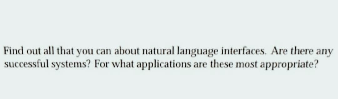 Find out all that you can about natural language interfaces. Are there any
successful systems? For what applications are these most appropriate?