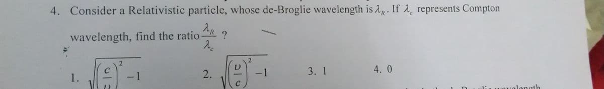 4. Consider a Relativistic particle, whose de-Broglie wavelength is 2R. If A represents Compton
R
wavelength, find the ratio
2.
-1
3. 1
4. 0
1.
-1
elength
