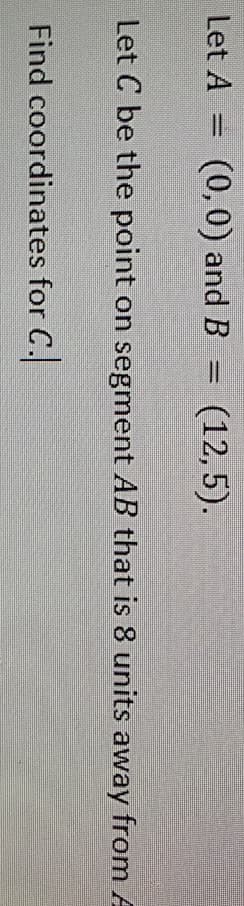 Let A
(0,0) and B
(12,5).
Let C be the point on segment AB that is 8 units away from A
Find coordinates for C.
