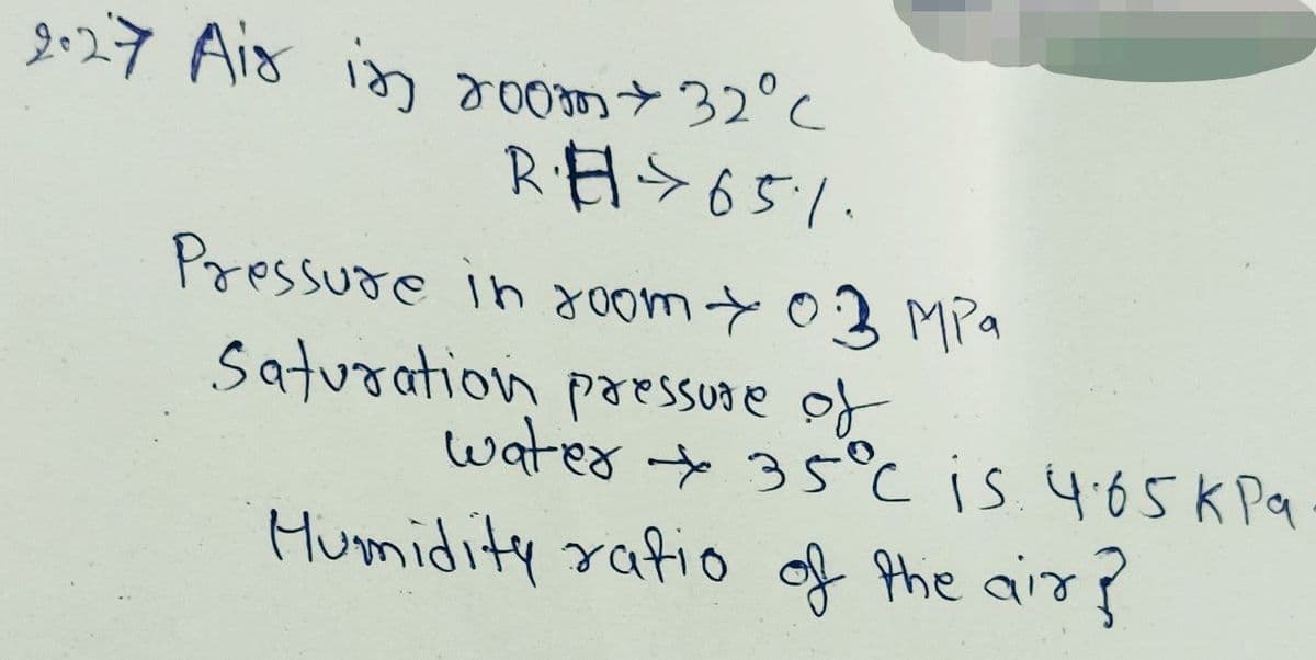 g:27 Aio in room+ 32°C
Pressure in aomt03 MPa
Saturation paessure of
water + 35°cis. 4:65K Pa
Mumidity rafio of Phe air?
