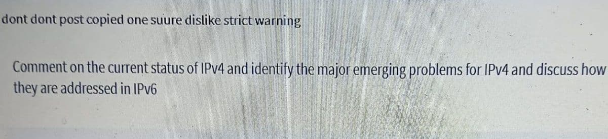 dont dont post copied one suure dislike strict warning
Comment on the current status of IPV4 and identify the major emerging problems for IPV4 and discuss how
they are addressed in IPV6
