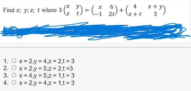 4
Find x; y; z; t where 3 (E )=_
2) + (, %. **")
\z +t
1. O x = 2,y = 4,z = 2,t = 3
2. O x = 2,y = 5,z = 2,t =3
3. O x = 4,y = 5,z = 1,t = 3
4. O x = 2,y = 4,z = 1,t = 3
