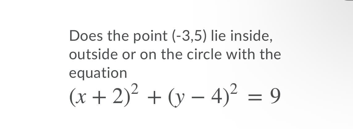 Does the point (-3,5) lie inside,
outside or on the circle with the
equation
(x + 2)² + (y – 4)² = 9
