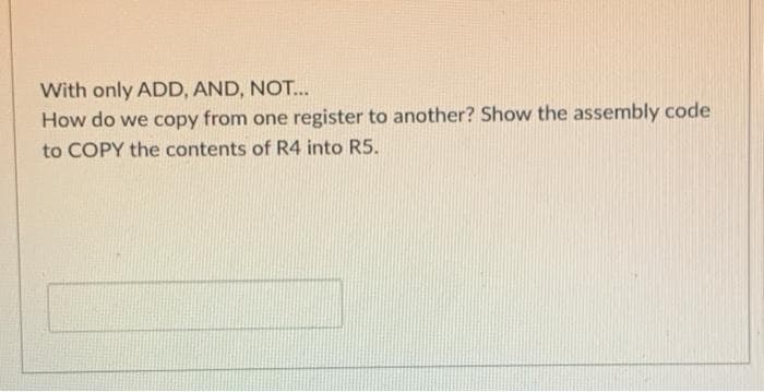 With only ADD, AND, NOT..
How do we copy from one register to another? Show the assembly code
to COPY the contents of R4 into R5.
