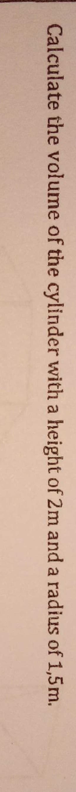 Calculate the volume of the cylinder with a height of 2m and a radius of 1,5m.
