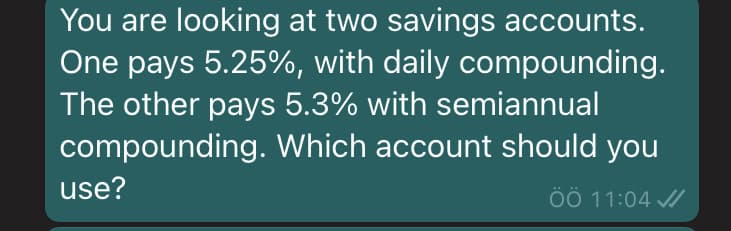 You are looking at two savings accounts.
One pays 5.25%, with daily compounding.
The other pays 5.3% with semiannual
compounding. Which account should you
use?
ÖÖ 11:04 /
