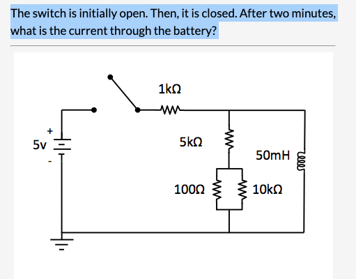 The switch is initially open. Then, it is closed. After two minutes,
what is the current through the battery?
5v
1kQ
ww
5ΚΩ
1000
www
50mH
10kΩ
reeer