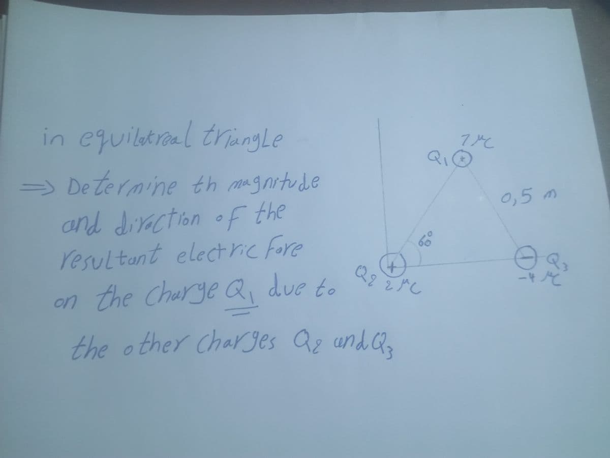 in equiltral tringLe
Qi
> De termine th magnrtude
and diraction f the
resultant electrie Fore
0,5 m
Q2
-4
on the Charge Q, due to
the o Qz und Q
ther Charges
