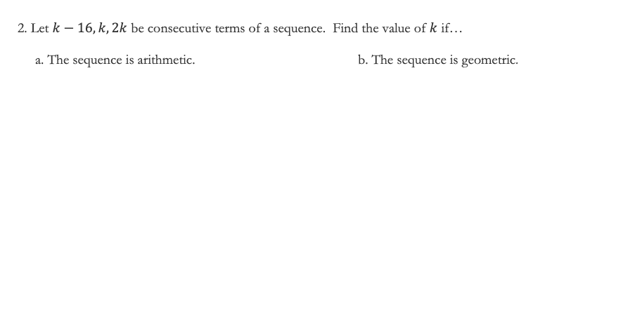 2. Let k – 16, k, 2k be consecutive terms of a sequence. Find the value of k if...
a. The sequence is arithmetic.
b. The sequence is geometric.
