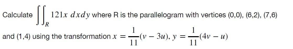 Calculate
121x dxdy where R is the parallelogram with vertices (0,0), (6,2), (7,6)
R
1
-(v — Зи), у
11
-(4v – u)
11
and (1,4) using the transformation x =
