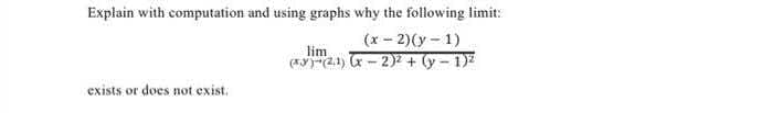 Explain with computation and using graphs why the following limit:
(x - 2)(y - 1)
lim
(2.1) - 2)7 + y-1)
exists or does not exist.
