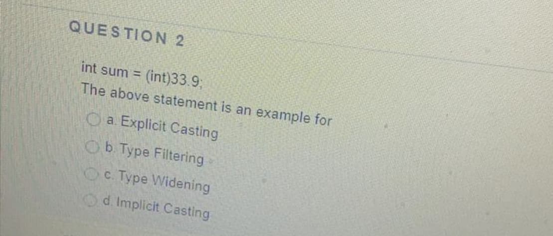 QUESTION 2
(int)33.9;
The above statement is an example for
int sum =
O a. Explicit Casting
Ob Type Filtering
Oc Type Widening
d. Implicit Casting
