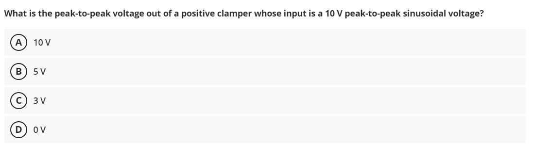 What is the peak-to-peak voltage out of a positive clamper whose input is a 10 V peak-to-peak sinusoidal voltage?
A) 10 V
5 V
3 V
D
OV
