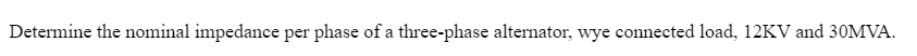 Determine the nominal impedance per phase of a three-phase alternator, wye connected load, 12KV and 30MVA.
