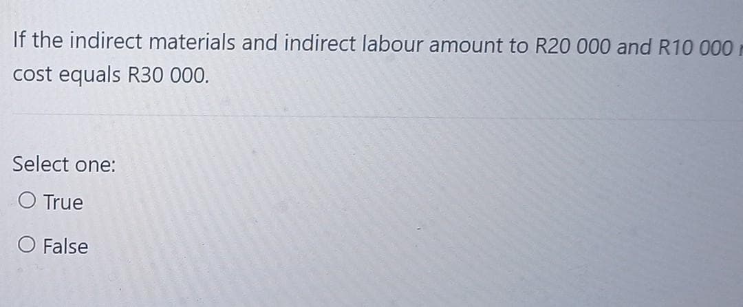 If the indirect materials and indirect labour amount to R20 000 and R10 000
cost equals R30 000.
Select one:
O True
O False