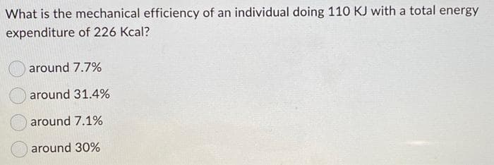 What is the mechanical efficiency of an individual doing 110 KJ with a total energy
expenditure of 226 Kcal?
around 7.7%
around 31.4%
around 7.1%
around 30%