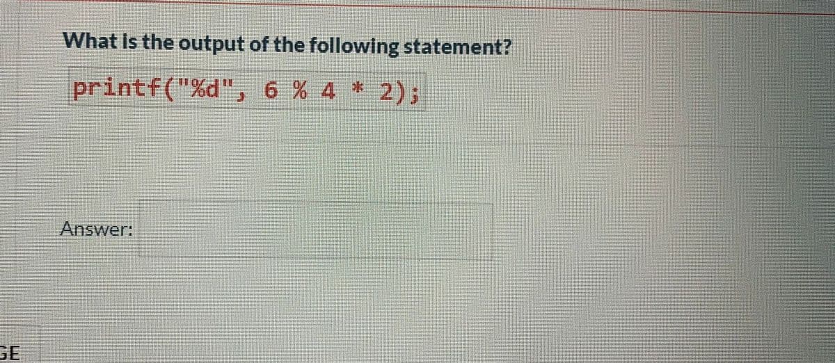 What Is the output of the following statement?
printf("%d", 6 % 4 *
2);
Answer:
GE
