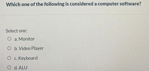 Which one of the following is considered a computer software?
Select one:
O a. Monitor
O b. Video Player
O c. Keyboard
O d. ALU
