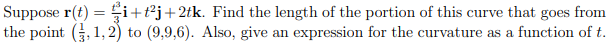 Suppose r(t) = i+t²j+2tk. Find the length of the portion of this curve that goes from
the point G, 1,2) to (9,9,6). Also, give an expression for the curvature as a function of t.
