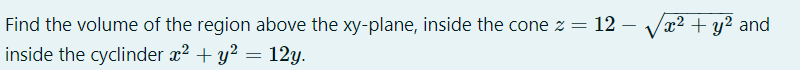 Find the volume of the region above the xy-plane, inside the cone z =
12
Vx2 + y² and
inside the cyclinder x? + y? = 12y.
