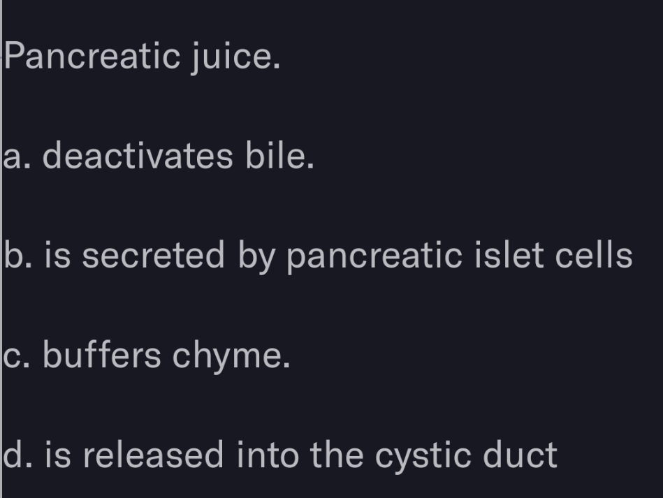 Pancreatic juice.
a. deactivates bile.
b. is secreted by pancreatic islet cells
c. buffers chyme.
d. is released into the cystic duct
