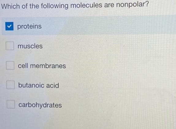 Which of the following molecules are nonpolar?
proteins
muscles
cell membranes
butanoic acid
carbohydrates