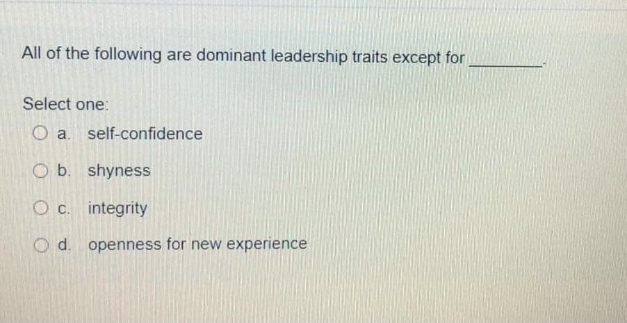 All of the following are dominant leadership traits except for
Select one:
O a. self-confidence
O b. shyness
O c. integrity
d.
openness for new experience
