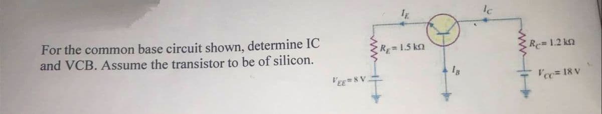 For the common base circuit shown, determine IC
and VCB. Assume the transistor to be of silicon.
RE 1.5 kn
Re 1.2 kn
Ig
VEE=8 V
Vee= 18 V
