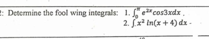 2: Determine the fool wing integrals: 1. S" e2x cos3xdx.
2. J.x² In(x + 4) dx -
