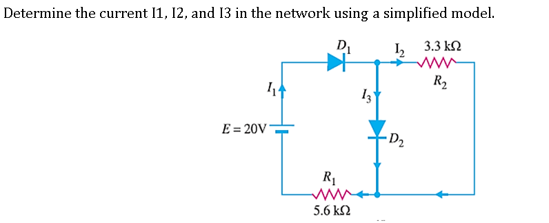 Determine the current I1, 12, and 13 in the network using a simplified model.
I,
3.3 k2
R2
E = 20V*
· D2
R1
5.6 kS2
