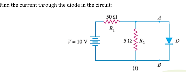 Find the current through the diode in the circuit:
50 Ω
A
R1
V = 10 V =
D
B
(i)
