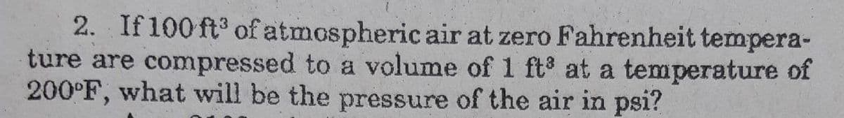 2. If 100 ft³ of atmospheric air at zero Fahrenheit tempera-
ture are compressed to a volume of 1 ft at a temperature of
200°F, what will be the pressure of the air in psi?