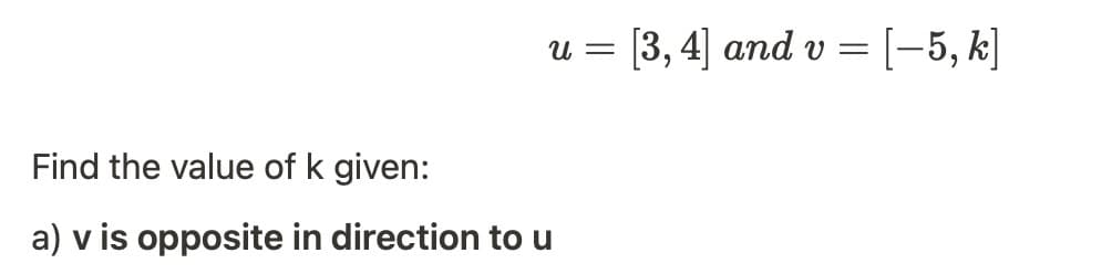 u = [3, 4] and v =
= [-5, k]
Find the value of k given:
a) v is opposite in direction to u