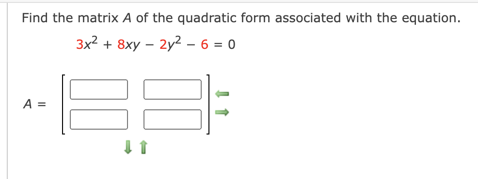 Find the matrix A of the quadratic form associated with the equation.
3x2 + 8xy – 2y² – 6 = 0
-
A =
