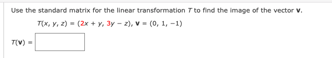 Use the standard matrix for the linear transformation \( T \) to find the image of the vector \( \mathbf{v} \).

\[ T(x, y, z) = (2x + y, 3y - z) \]
\[ \mathbf{v} = (0, 1, -1) \]

\[ T(\mathbf{v}) = \boxed{} \]

### Explanation:

The problem involves using a standard matrix for a given linear transformation to find the image of a specific vector. The transformation \( T \) is applied to the components of the vector \( \mathbf{v} \).