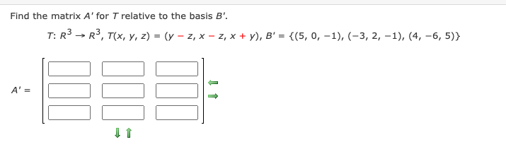 Find the matrix A' for T relative to the basis B'.
T: R - R°, T(x, y, z) = (y – z, x – z, x + y), B' = {(5, 0, –1), (-3, 2, –1), (4, –6, 5)}
A' =
